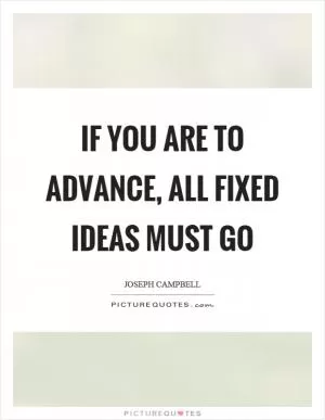 If you are to advance, all fixed ideas must go Picture Quote #1