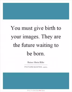 You must give birth to your images. They are the future waiting to be born Picture Quote #1