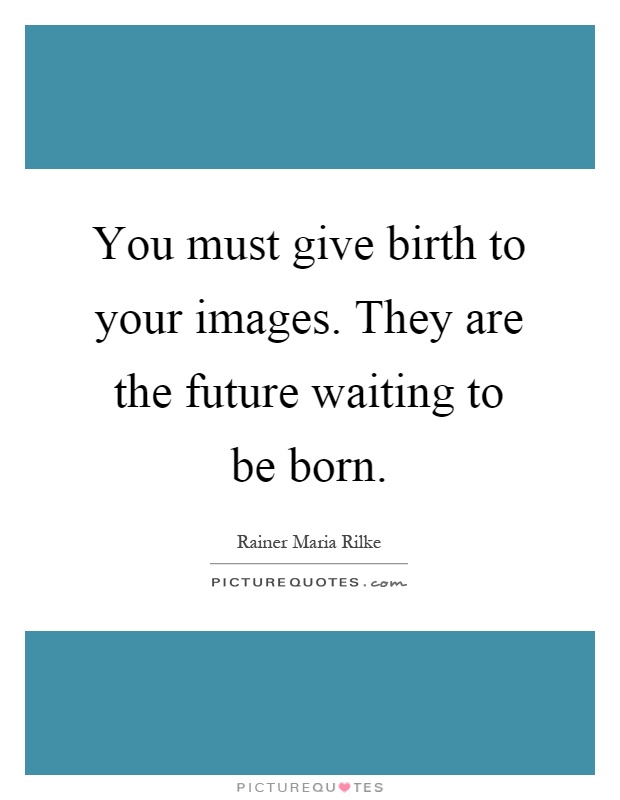 You must give birth to your images. They are the future waiting to be born Picture Quote #1