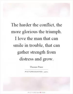 The harder the conflict, the more glorious the triumph. I love the man that can smile in trouble, that can gather strength from distress and grow Picture Quote #1