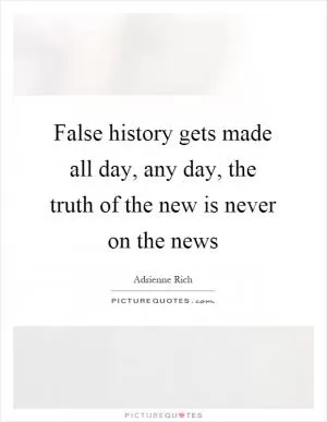 False history gets made all day, any day, the truth of the new is never on the news Picture Quote #1