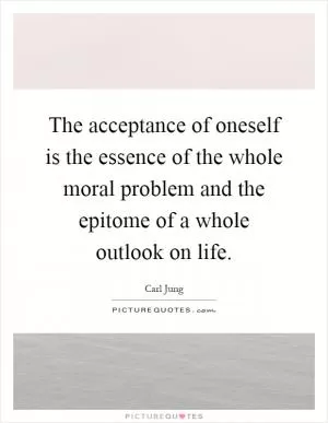 The acceptance of oneself is the essence of the whole moral problem and the epitome of a whole outlook on life Picture Quote #1