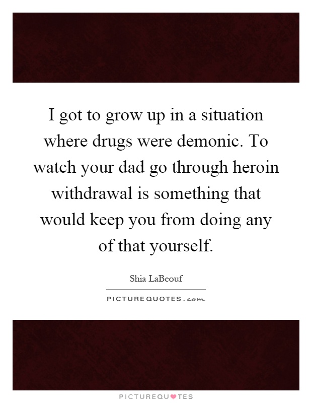 I got to grow up in a situation where drugs were demonic. To watch your dad go through heroin withdrawal is something that would keep you from doing any of that yourself Picture Quote #1