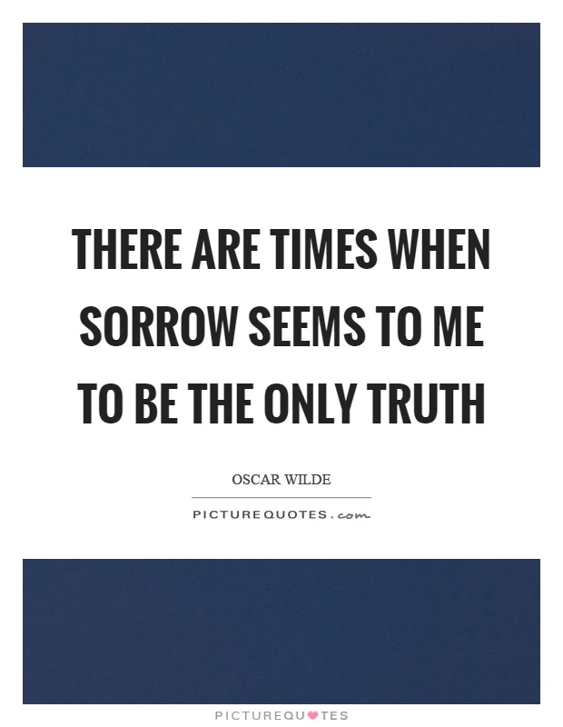 There are times when sorrow seems to me to be the only truth Picture Quote #1