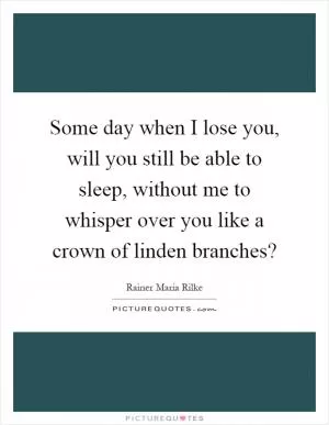 Some day when I lose you, will you still be able to sleep, without me to whisper over you like a crown of linden branches? Picture Quote #1