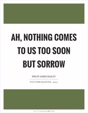 Ah, nothing comes to us too soon but sorrow Picture Quote #1