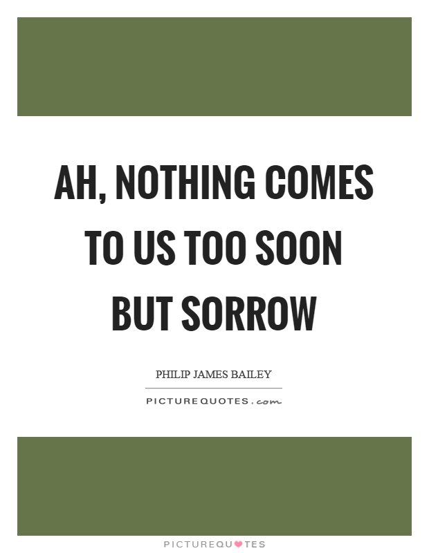 Ah, nothing comes to us too soon but sorrow Picture Quote #1
