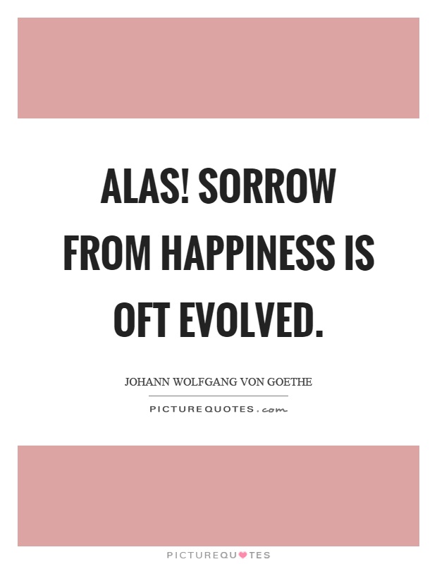 Alas! sorrow from happiness is oft evolved Picture Quote #1