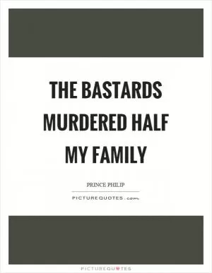 The bastards murdered half my family Picture Quote #1