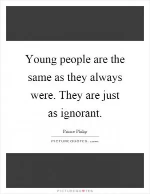 Young people are the same as they always were. They are just as ignorant Picture Quote #1