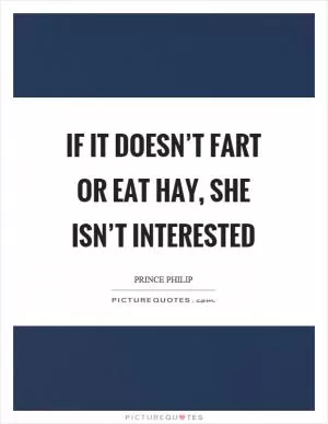If it doesn’t fart or eat hay, she isn’t interested Picture Quote #1