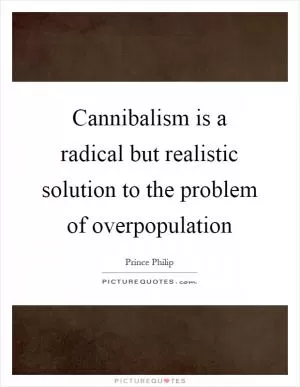 Cannibalism is a radical but realistic solution to the problem of overpopulation Picture Quote #1