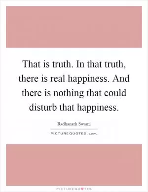 That is truth. In that truth, there is real happiness. And there is nothing that could disturb that happiness Picture Quote #1