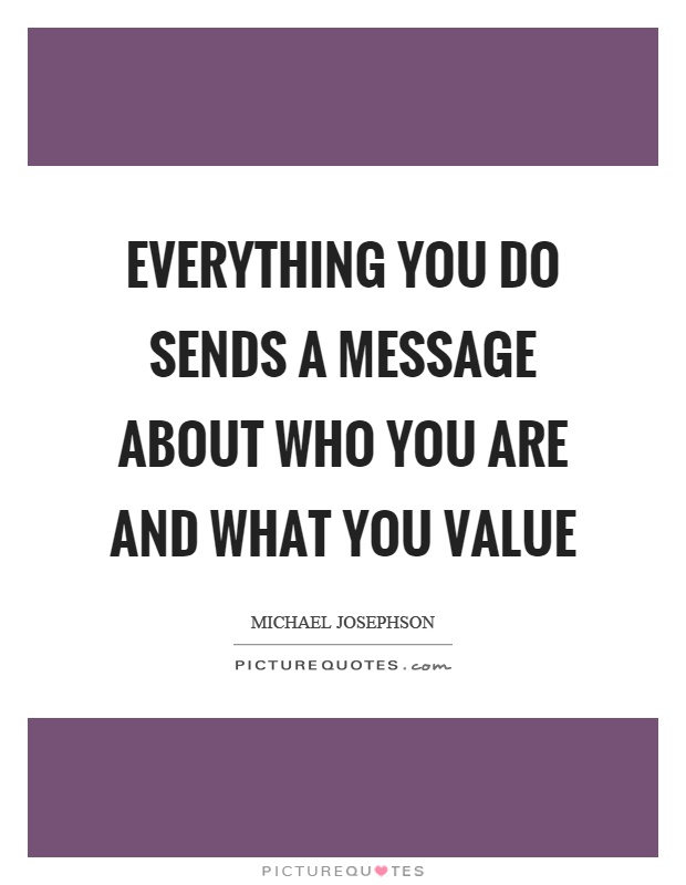Everything you do sends a message about who you are and what you value Picture Quote #1
