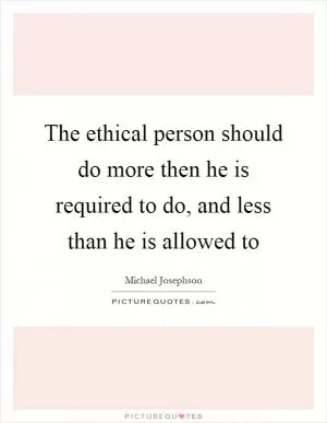 The ethical person should do more then he is required to do, and less than he is allowed to Picture Quote #1