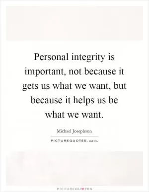 Personal integrity is important, not because it gets us what we want, but because it helps us be what we want Picture Quote #1