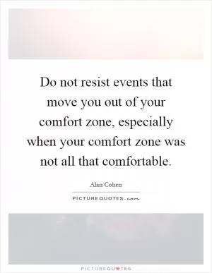 Do not resist events that move you out of your comfort zone, especially when your comfort zone was not all that comfortable Picture Quote #1