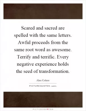 Scared and sacred are spelled with the same letters. Awful proceeds from the same root word as awesome. Terrify and terrific. Every negative experience holds the seed of transformation Picture Quote #1