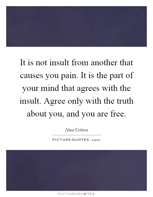 It is not insult from another that causes you pain. It is the part of your mind that agrees with the insult. Agree only with the truth about you, and you are free Picture Quote #1