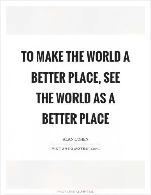 To make the world a better place, see the world as a better place Picture Quote #1