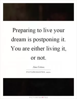 Preparing to live your dream is postponing it. You are either living it, or not Picture Quote #1