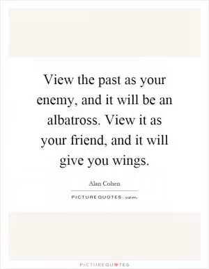 View the past as your enemy, and it will be an albatross. View it as your friend, and it will give you wings Picture Quote #1