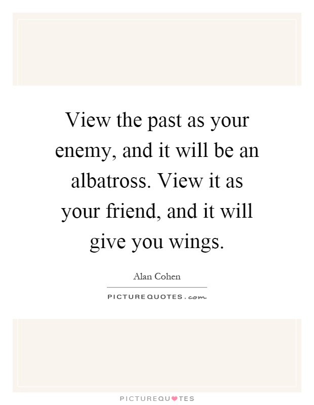 View the past as your enemy, and it will be an albatross. View it as your friend, and it will give you wings Picture Quote #1