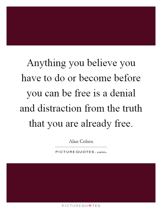 Anything you believe you have to do or become before you can be free is a denial and distraction from the truth that you are already free Picture Quote #1