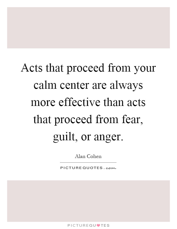 Acts that proceed from your calm center are always more effective than acts that proceed from fear, guilt, or anger Picture Quote #1