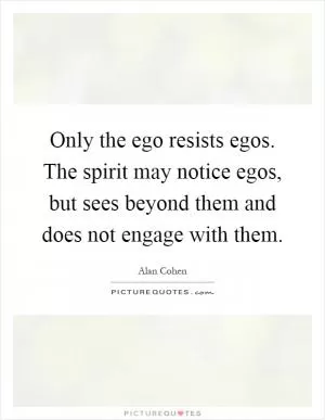 Only the ego resists egos. The spirit may notice egos, but sees beyond them and does not engage with them Picture Quote #1