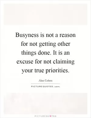Busyness is not a reason for not getting other things done. It is an excuse for not claiming your true priorities Picture Quote #1