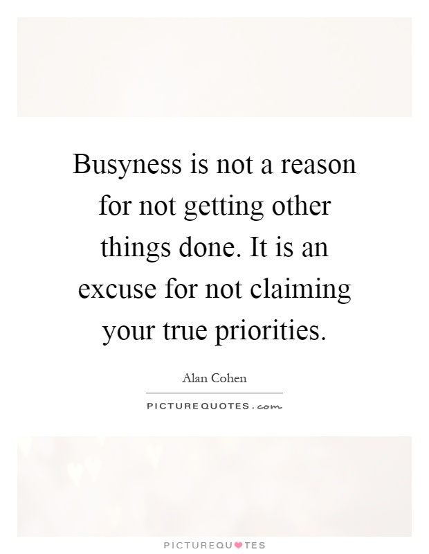 Busyness is not a reason for not getting other things done. It is an excuse for not claiming your true priorities Picture Quote #1