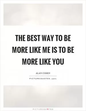 The best way to be more like me is to be more like you Picture Quote #1