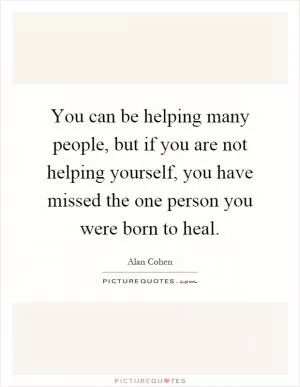 You can be helping many people, but if you are not helping yourself, you have missed the one person you were born to heal Picture Quote #1
