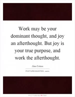 Work may be your dominant thought, and joy an afterthought. But joy is your true purpose, and work the afterthought Picture Quote #1