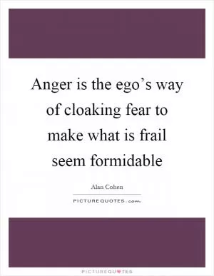 Anger is the ego’s way of cloaking fear to make what is frail seem formidable Picture Quote #1