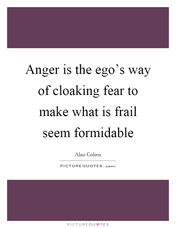Anger is the ego's way of cloaking fear to make what is frail seem formidable Picture Quote #1