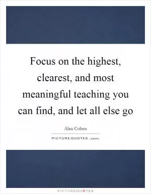 Focus on the highest, clearest, and most meaningful teaching you can find, and let all else go Picture Quote #1