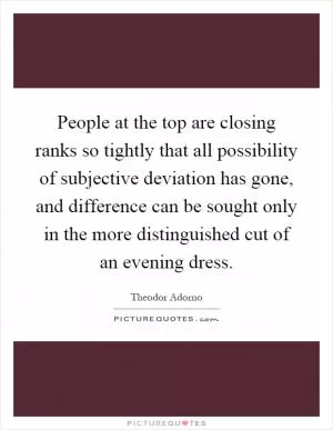 People at the top are closing ranks so tightly that all possibility of subjective deviation has gone, and difference can be sought only in the more distinguished cut of an evening dress Picture Quote #1