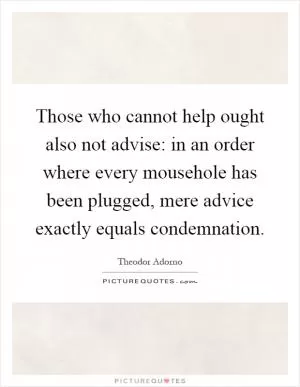 Those who cannot help ought also not advise: in an order where every mousehole has been plugged, mere advice exactly equals condemnation Picture Quote #1