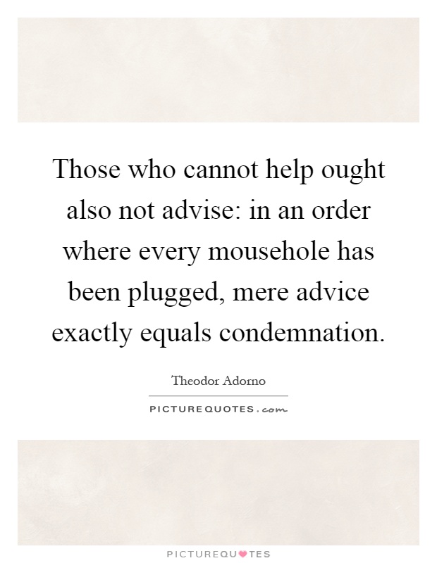 Those who cannot help ought also not advise: in an order where every mousehole has been plugged, mere advice exactly equals condemnation Picture Quote #1