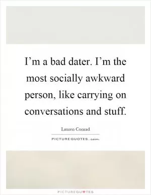 I’m a bad dater. I’m the most socially awkward person, like carrying on conversations and stuff Picture Quote #1