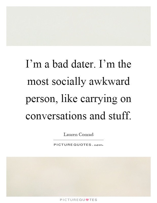 I'm a bad dater. I'm the most socially awkward person, like carrying on conversations and stuff Picture Quote #1