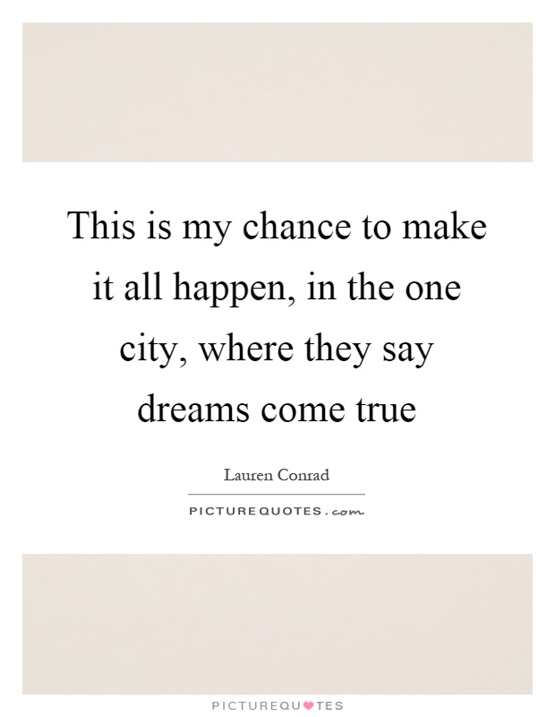 This is my chance to make it all happen, in the one city, where they say dreams come true Picture Quote #1