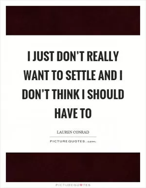 I just don’t really want to settle and I don’t think I should have to Picture Quote #1