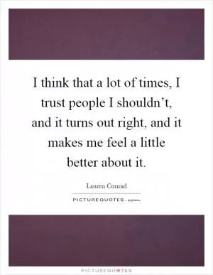 I think that a lot of times, I trust people I shouldn’t, and it turns out right, and it makes me feel a little better about it Picture Quote #1