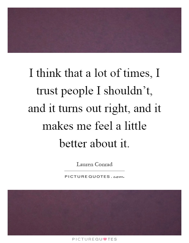 I think that a lot of times, I trust people I shouldn't, and it turns out right, and it makes me feel a little better about it Picture Quote #1