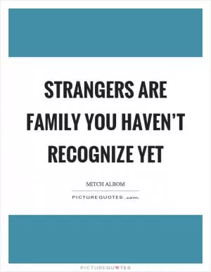 Strangers are family you haven’t recognize yet Picture Quote #1