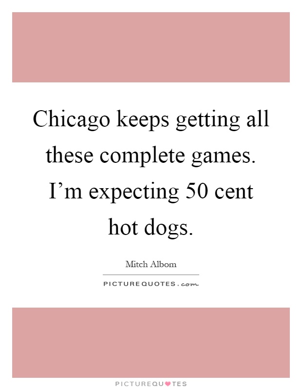Chicago keeps getting all these complete games. I'm expecting 50 cent hot dogs Picture Quote #1
