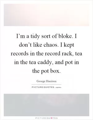 I’m a tidy sort of bloke. I don’t like chaos. I kept records in the record rack, tea in the tea caddy, and pot in the pot box Picture Quote #1